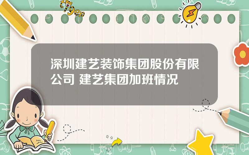 深圳建艺装饰集团股份有限公司 建艺集团加班情况